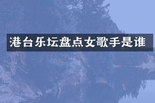 港台乐坛盘点女歌手是谁
