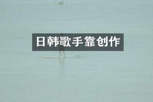 日韩歌手靠创作