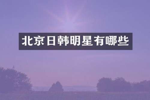 北京日韩明星有哪些