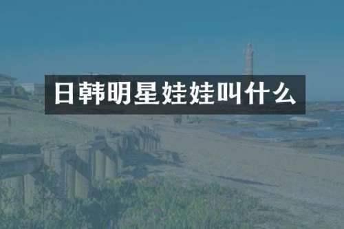 日韩明星娃娃叫什么