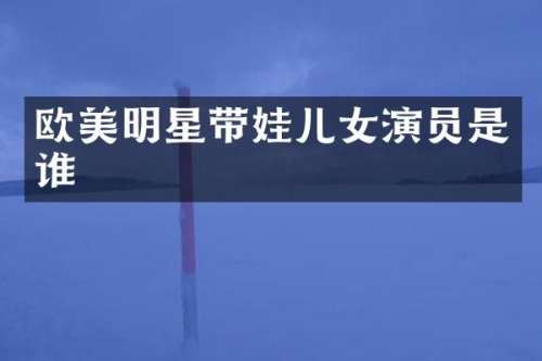 欧美明星带娃儿女演员是谁