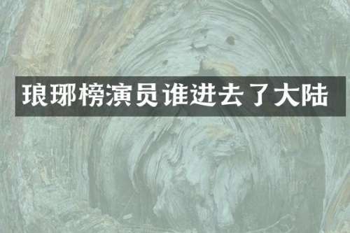琅琊榜演员谁进去了大陆