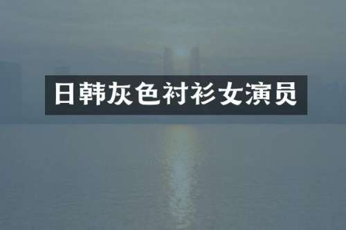 日韩灰色衬衫女演员