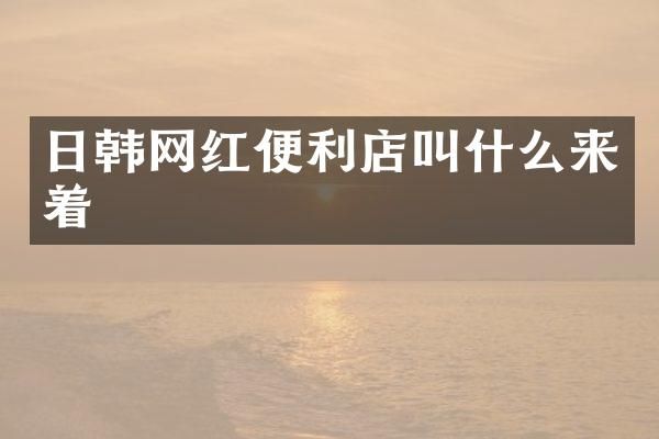 日韩网红便利店叫什么来着