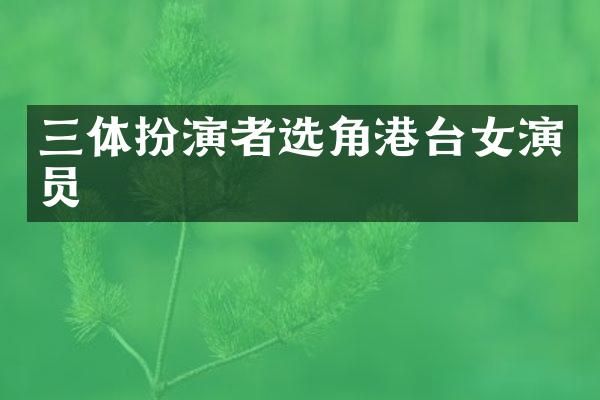 三体扮演者选角港台女演员