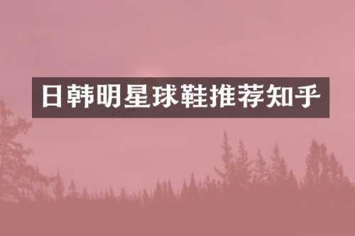 日韩明星球鞋推荐知乎