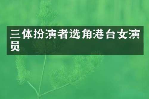 三体扮演者选角港台女演员