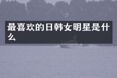 最喜欢的日韩女明星是什么