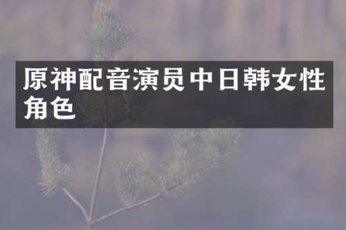 原神配音演员中日韩女性角色