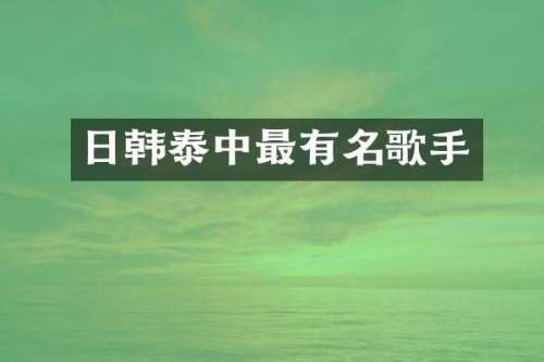 日韩泰中最有名歌手