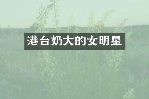 港台奶大的女明星