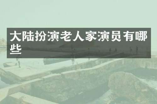 大陆扮演老人家演员有哪些