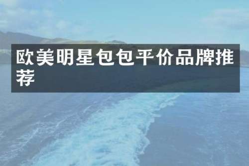 欧美明星包包平价品牌推荐