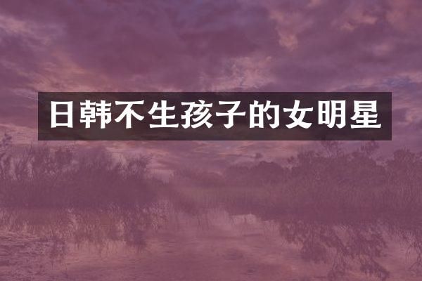 日韩不生孩子的女明星