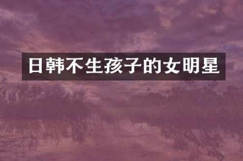 日韩不生孩子的女明星