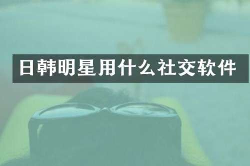 日韩明星用什么社交软件