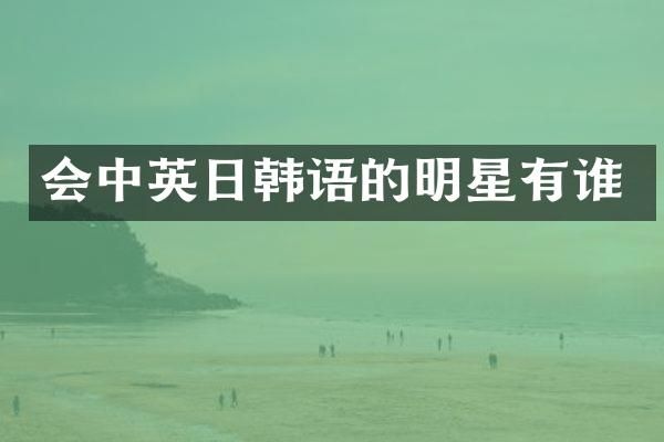 会中英日韩语的明星有谁