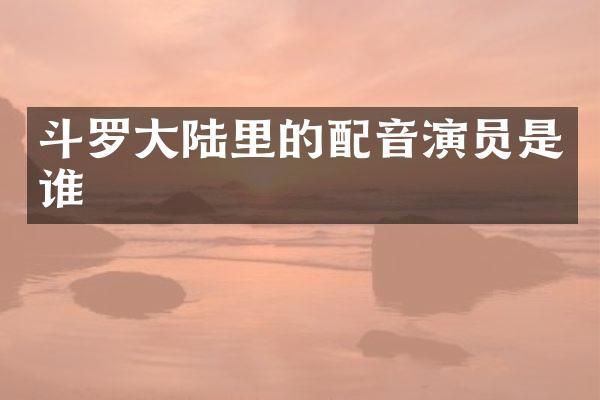 斗罗大陆里的配音演员是谁