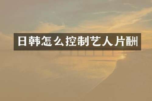 日韩怎么控制艺人片酬