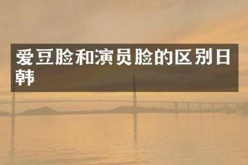 爱豆脸和演员脸的区别日韩