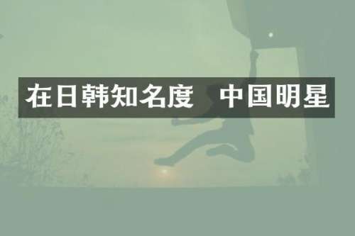 在日韩知名度  中国明星