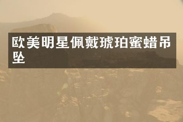 欧美明星佩戴琥珀蜜蜡吊坠