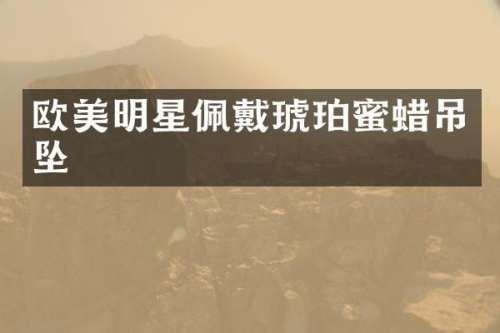 欧美明星佩戴琥珀蜜蜡吊坠