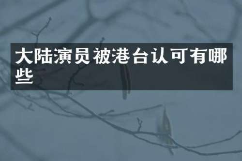 大陆演员被港台认可有哪些