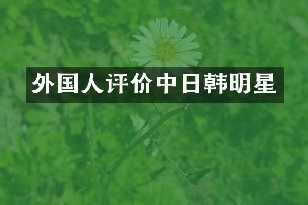 外国人评价中日韩明星