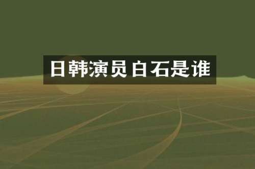 日韩演员白石是谁