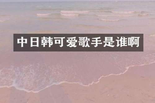 中日韩可爱歌手是谁啊