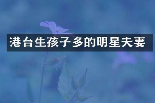 港台生孩子多的明星夫妻