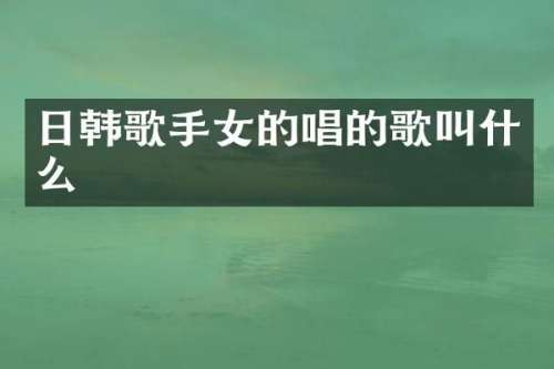 日韩歌手女的唱的歌叫什么