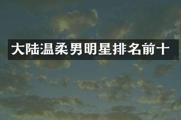 大陆温柔男明星排名前十
