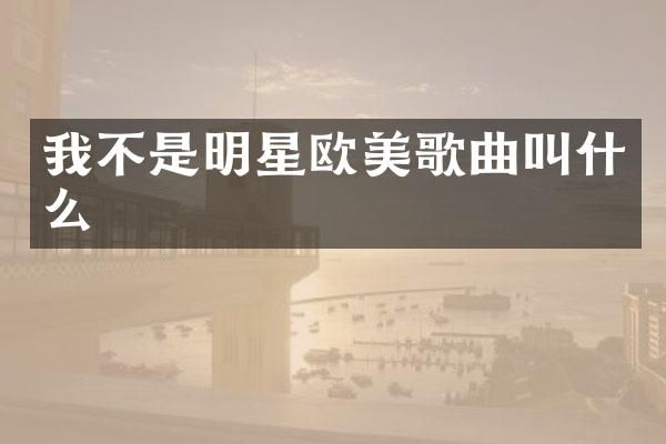 我不是明星欧美歌曲叫什么
