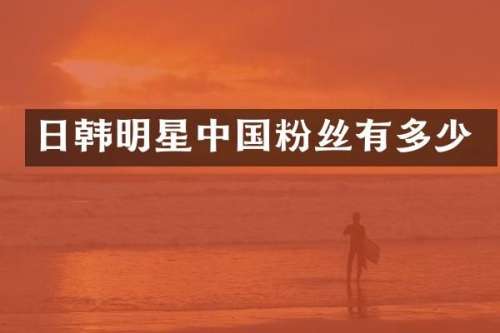 日韩明星中国粉丝有多少