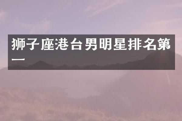 狮子座港台男明星排名第一