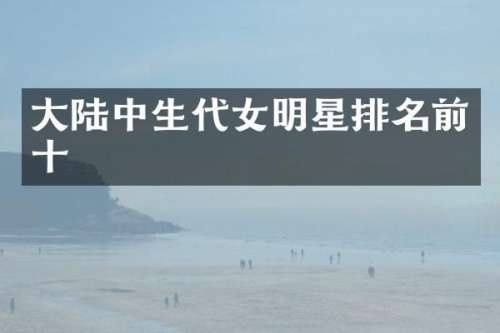 大陆中生代女明星排名前十