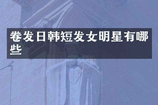 卷发日韩短发女明星有哪些