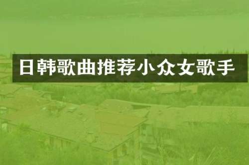 日韩歌曲推荐小众女歌手