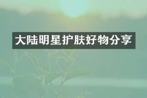 大陆明星护肤好物分享