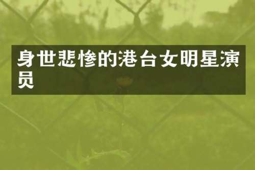 身世悲惨的港台女明星演员