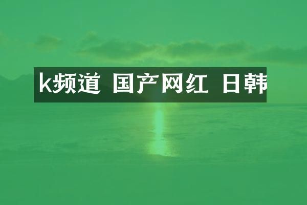 k频道 国产网红 日韩