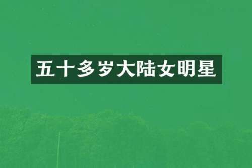 五十多岁大陆女明星