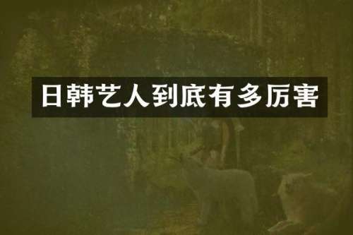 日韩艺人到底有多厉害