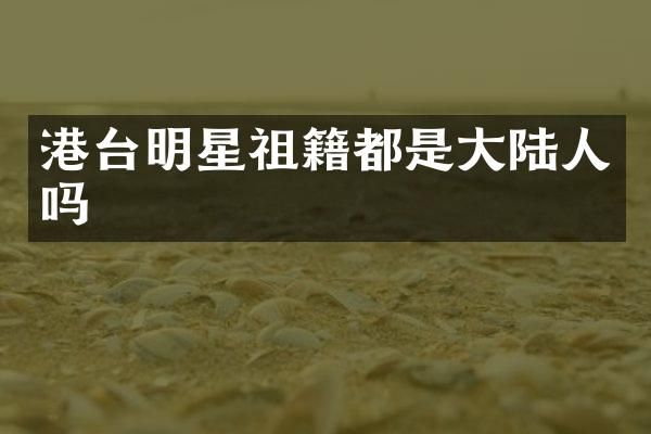 港台明星祖籍都是大陆人吗