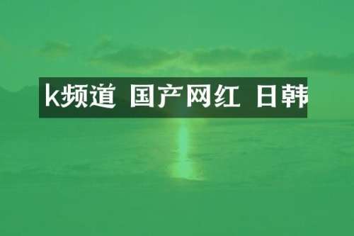 k频道 国产网红 日韩