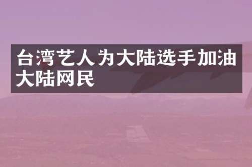 台湾艺人为大陆选手加油大陆网民