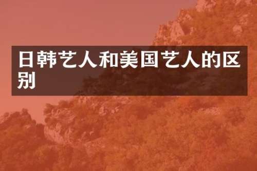 日韩艺人和美国艺人的区别