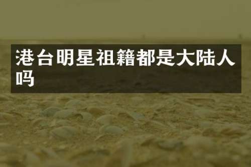港台明星祖籍都是大陆人吗